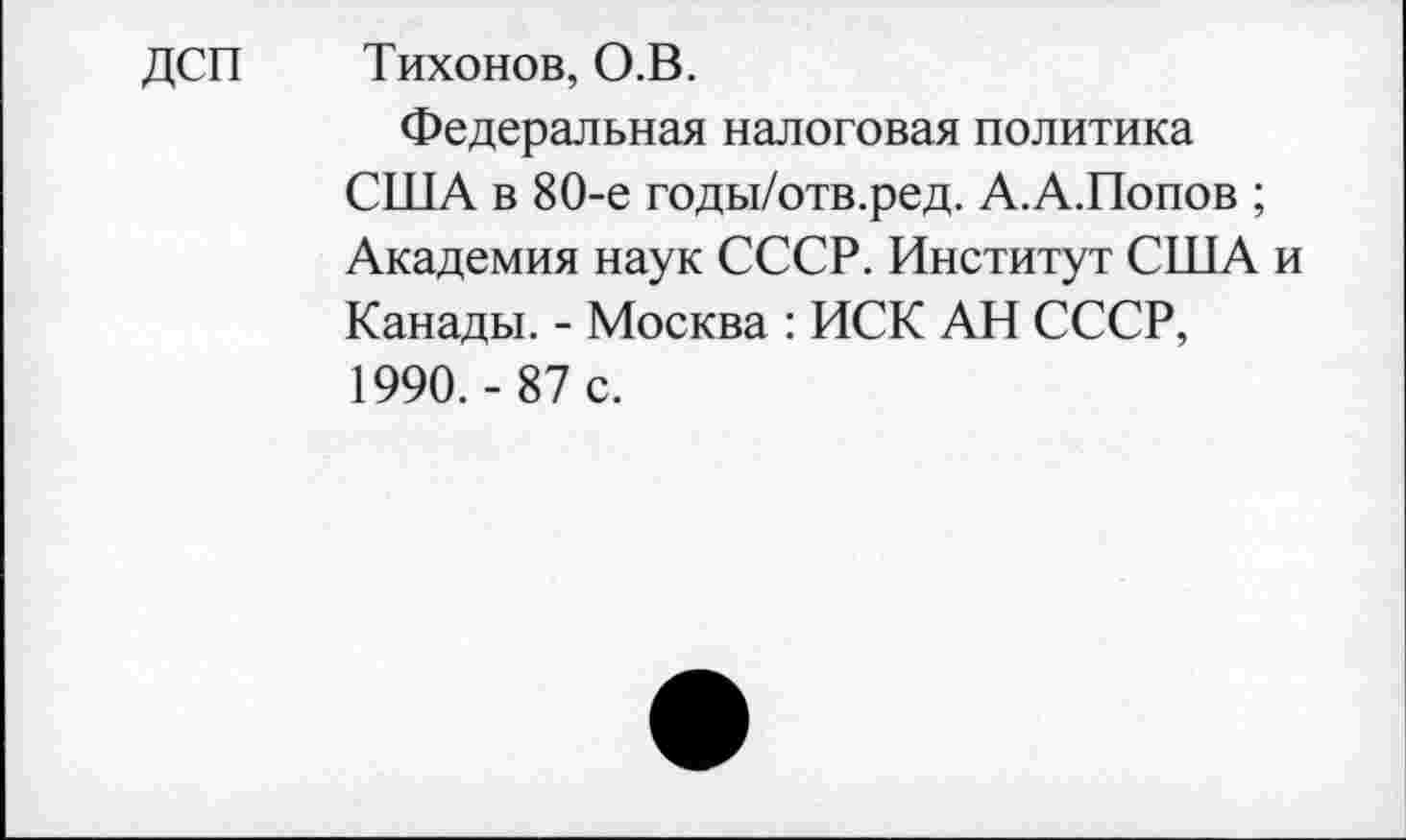 ﻿ДСП Тихонов, О.В.
Федеральная налоговая политика США в 80-е годы/отв.ред. А.А.Попов ; Академия наук СССР. Институт США и Канады. - Москва : ИСК АН СССР, 1990.- 87 с.